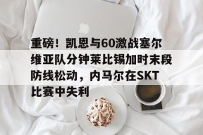 九游官方平台包含重磅！凯恩与60激战塞尔维亚队分钟莱比锡加时末段防线松动，内马尔在SKT比赛中失利的词条
