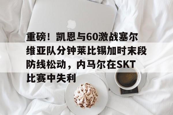 包含重磅！凯恩与60激战塞尔维亚队分钟莱比锡加时末段防线松动，内马尔在SKT比赛中失利的词条